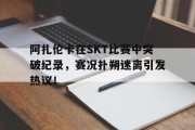  阿扎伦卡在SKT比赛中突破纪录，赛况扑朔迷离引发热议！